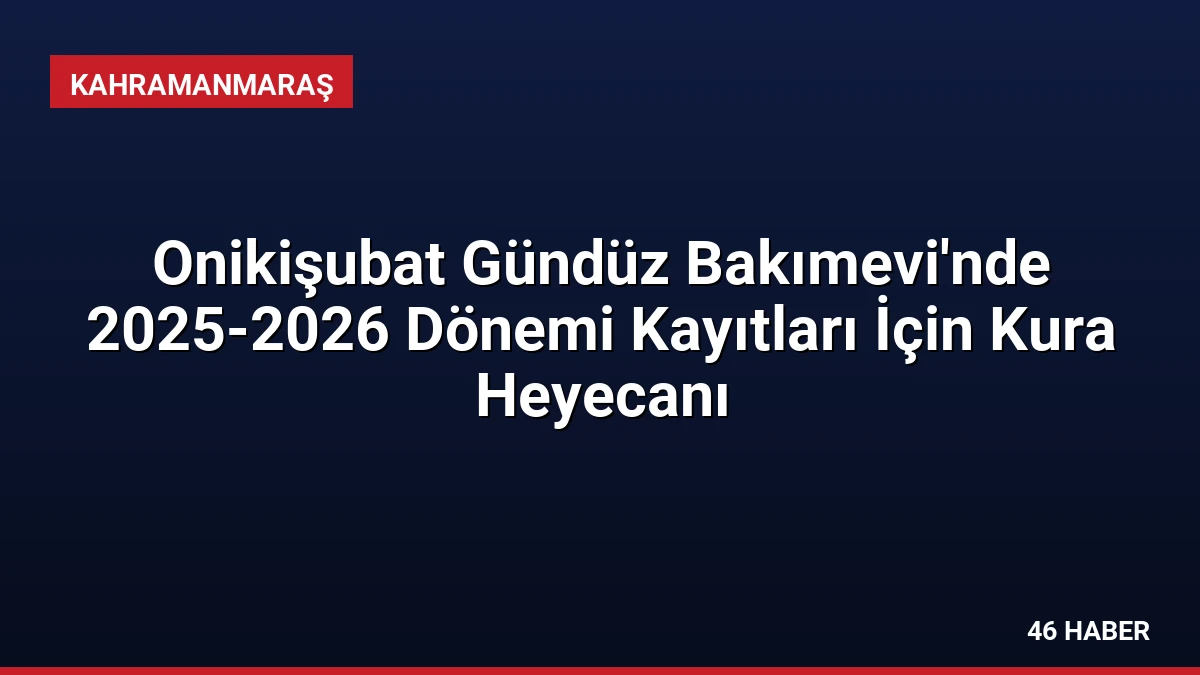 Onikişubat Gündüz Bakımevi’nde 2025-2026 Dönemi Kayıtları İçin Kura Heyecanı