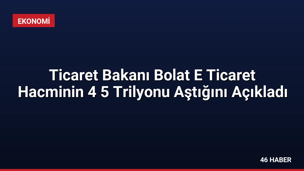 Ticaret Bakanı Bolat E Ticaret Hacminin 4 5 Trilyonu Aştığını Açıkladı