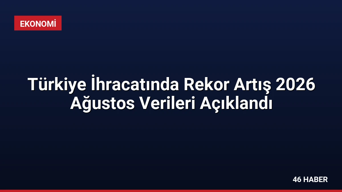 Türkiye İhracatında Rekor Artış 2026 Ağustos Verileri Açıklandı