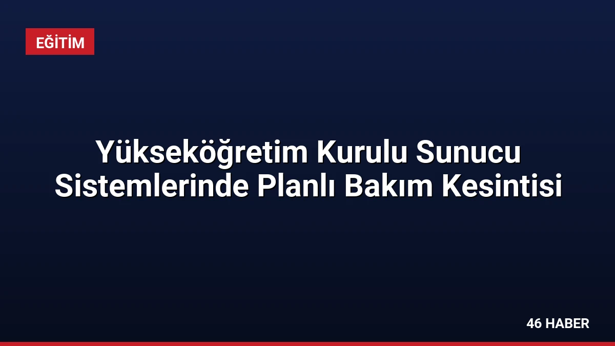 Yükseköğretim Kurulu Sunucu Sistemlerinde Planlı Bakım Kesintisi