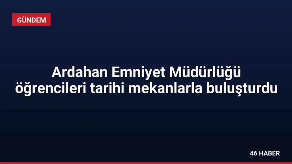 Ardahan Emniyet Müdürlüğü öğrencileri tarihi mekanlarla buluşturdu