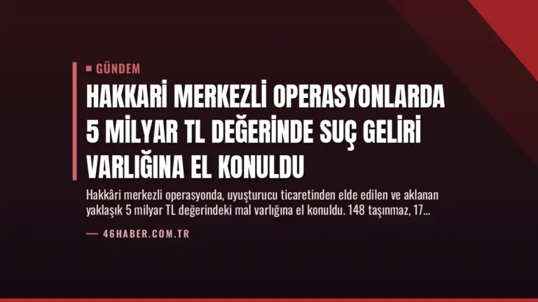 Hakkari Merkezli Operasyonlarda 5 Milyar TL Değerinde Suç Geliri Varlığına El Konuldu