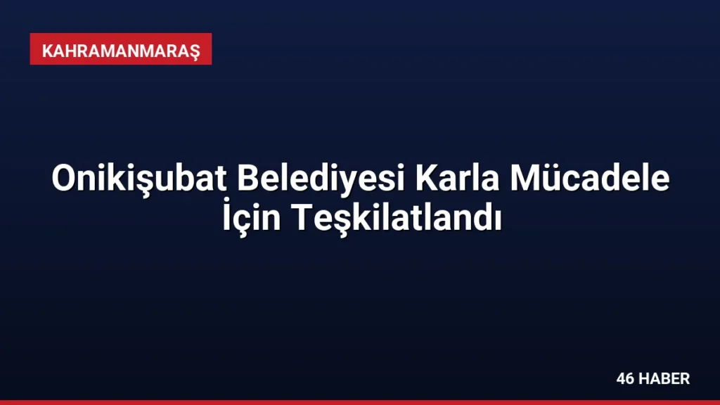 Onikişubat Belediyesi Karla Mücadele İçin Teşkilatlandı
