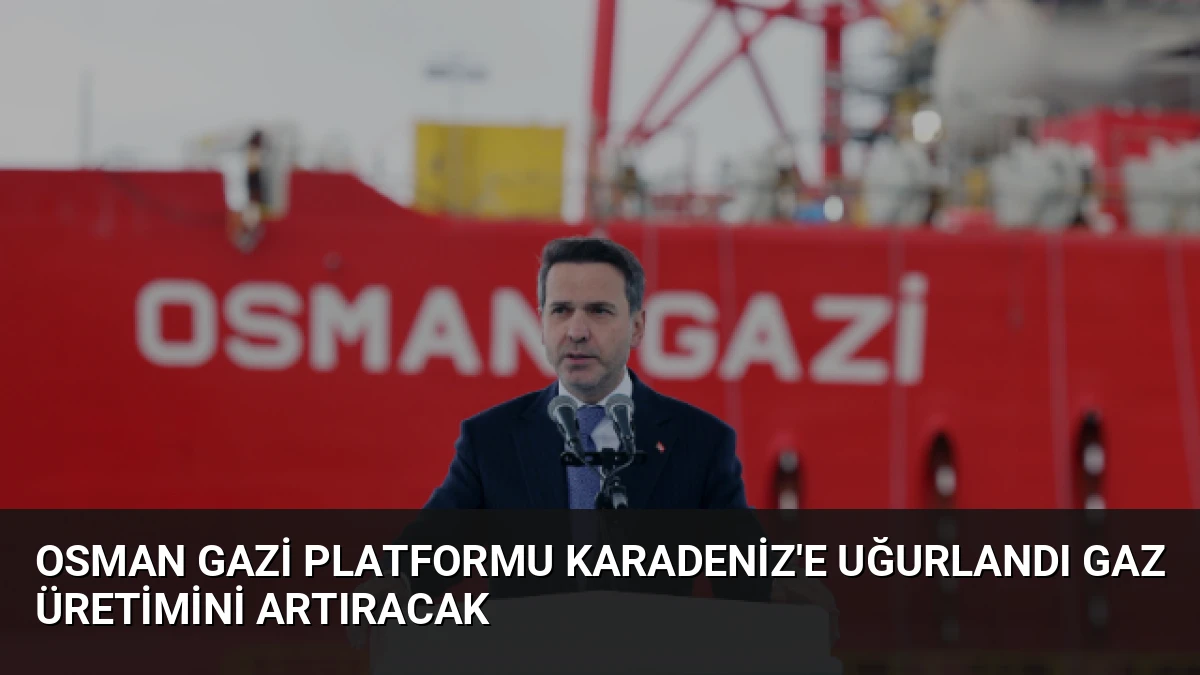 Osman Gazi Platformu Karadeniz’e Uğurlandı Gaz Üretimini Artıracak