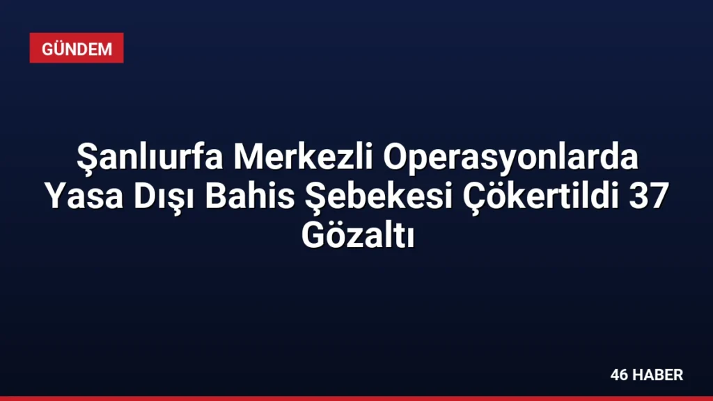 Şanlıurfa Merkezli Operasyonlarda Yasa Dışı Bahis Şebekesi Çökertildi 37 Gözaltı