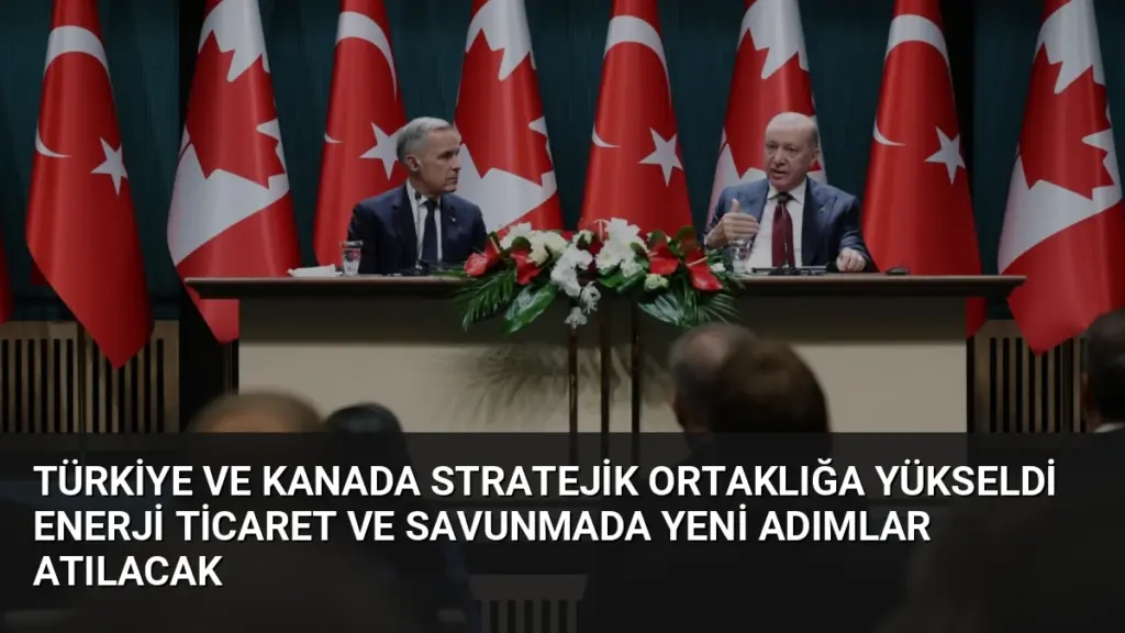 Türkiye ve Kanada Stratejik Ortaklığa Yükseldi Enerji Ticaret ve Savunmada Yeni Adımlar Atılacak