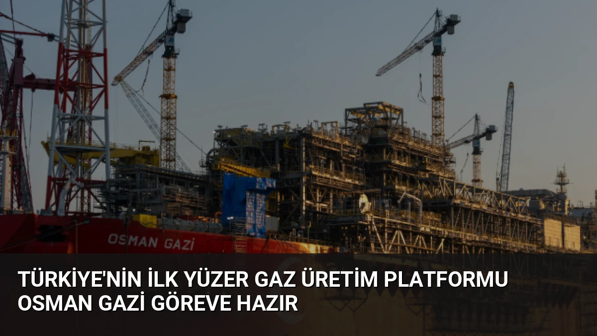 Türkiye’nin İlk Yüzer Gaz Üretim Platformu Osman Gazi Göreve Hazır