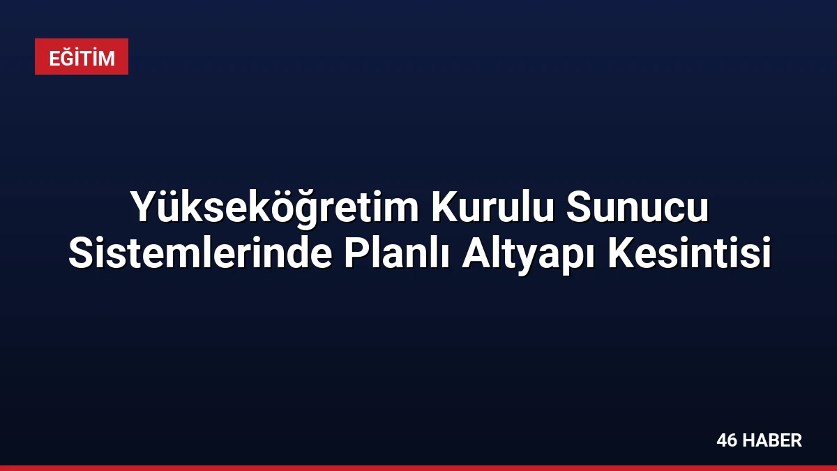 Yükseköğretim Kurulu Sunucu Sistemlerinde Planlı Altyapı Kesintisi
